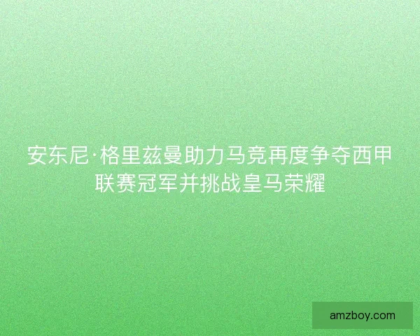 安东尼·格里兹曼助力马竞再度争夺西甲联赛冠军并挑战皇马荣耀