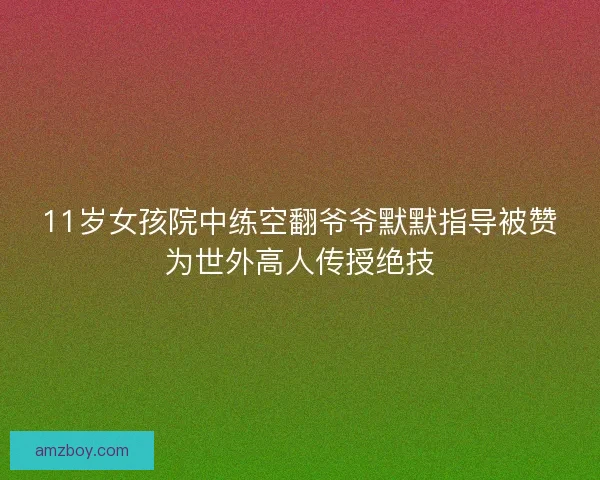 11岁女孩院中练空翻爷爷默默指导被赞为世外高人传授绝技