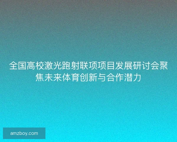 全国高校激光跑射联项项目发展研讨会聚焦未来体育创新与合作潜力